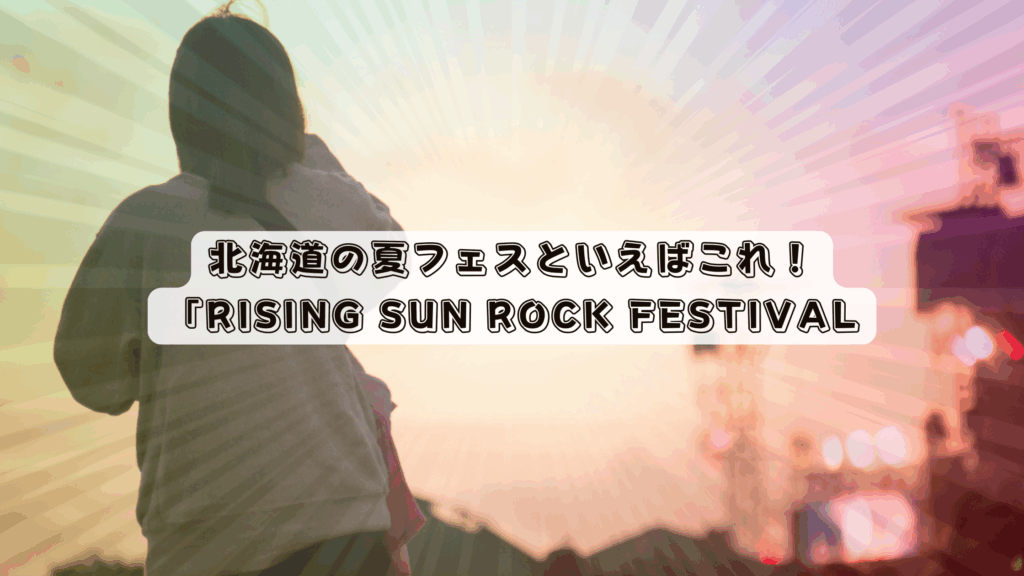 【2025年最新】北海道の夏フェスといえばこれ！「RISING SUN ROCK FESTIVAL（ライジングサン）」徹底ガイド
