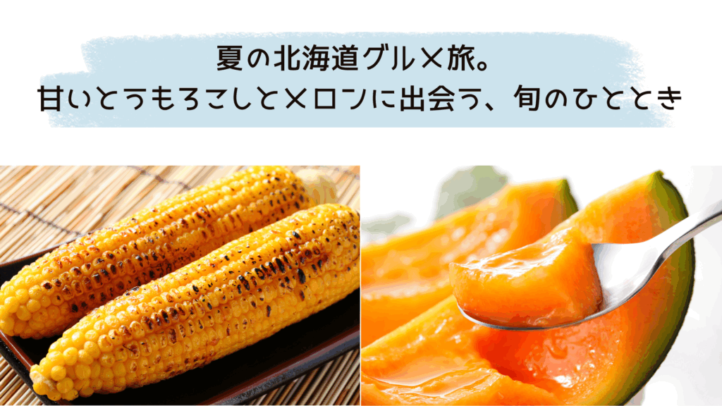 夏の北海道グルメ旅。甘いとうもろこしとメロンに出会う、旬のひととき